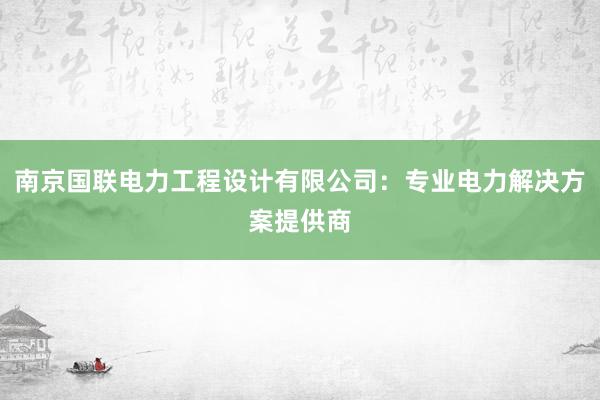 南京国联电力工程设计有限公司：专业电力解决方案提供商