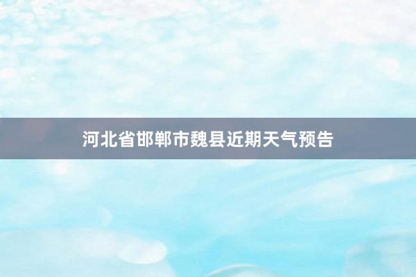 河北省邯郸市魏县近期天气预告