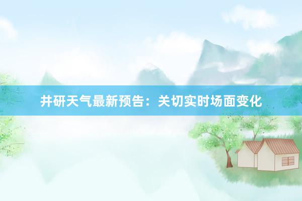 井研天气最新预告：关切实时场面变化